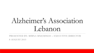 Alzheimer’s Association
Lebanon
PRESENTED BY: MIRNA MNEIMNEH – EXECUTIVE DIRECTOR
8 AUGUST 2015
 
