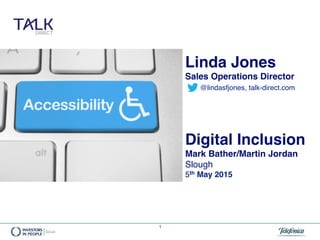 1
Linda Jones
Sales Operations Director
@lindasfjones, talk-direct.com
Digital Inclusion
Mark Bather/Martin Jordan
Slough
5th May 2015
 