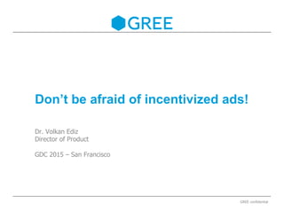 Don’t be afraid of incentivized ads!
Dr. Volkan Ediz
Director of Product
GDC 2015 – San Francisco
GREE confidential
 