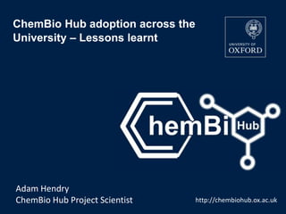 ChemBio Hub adoption across the
University – Lessons learnt
Page 1
http://chembiohub.ox.ac.uk
Adam Hendry
ChemBio Hub Project Scientist
 
