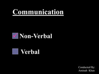 Communication
 Non-Verbal
Verbal
Conducted By:
Aminah Khan
 
