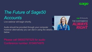 The Future of Sage50
Accounts
Live webinar will begin shortly.
Audio should be provided through your computer
however alternatively you can dial in using the details
below:
Please call 08002797525 for audio
Conference number: 8194974976
 