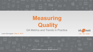 ©2015 InfoStretch Corporation. All rights reserved.
Liana Gevorgyan | May 6, 2015
Measuring
Quality
QA Metrics and Trends in Practice
US - UK - India
 