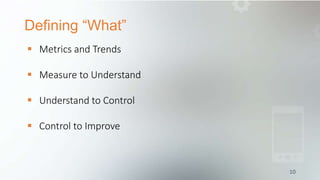 Defining “What”
10
 Metrics and Trends
 Measure to Understand
 Understand to Control
 Control to Improve
 