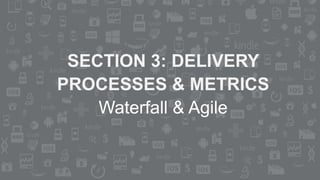SECTION 3: DELIVERY
PROCESSES & METRICS
Waterfall & Agile
 