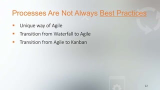 Processes Are Not Always Best Practices
22
 Unique way of Agile
 Transition from Waterfall to Agile
 Transition from Agile to Kanban
 