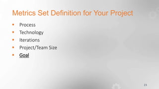 Metrics Set Definition for Your Project
23
 Process
 Technology
 Iterations
 Project/Team Size
 Goal
 