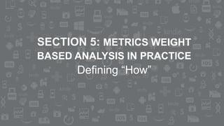 SECTION 5: METRICS WEIGHT
BASED ANALYSIS IN PRACTICE
Defining “How”
 