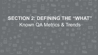 SECTION 2: DEFINING THE “WHAT”
Known QA Metrics & Trends
 