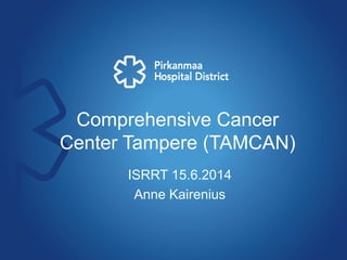 Comprehensive Cancer
Center Tampere (TAMCAN)
ISRRT 15.6.2014
Anne Kairenius
 