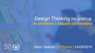 Design Thinking na prática:
do problema à solução colaborativa
Dario Vedana | 5a Pocket | 24/09/2015
 