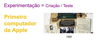 Experimentação = Criação / Teste
Primeiro
computador
da Apple
1989
 
