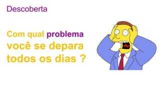 Descoberta
Com qual problema
você se depara
todos os dias ?
 