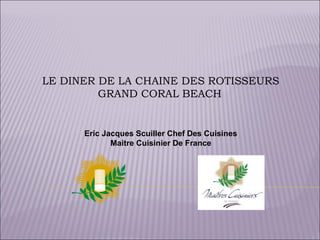 LE DINER DE LA CHAINE DES ROTISSEURS
GRAND CORAL BEACH
Eric Jacques Scuiller Chef Des Cuisines
Maitre Cuisinier De France
 