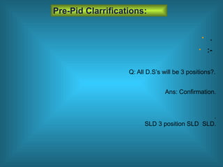 • .
• :-
Pre-Pid Clarrifications:
Q: All D.S’s will be 3 positions?.
.
SLD 3 position SLD SLD.
Ans: Confirmation.
 
