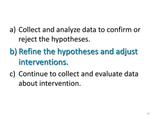 a) Collect and analyze data to confirm or
   reject the hypotheses.
b) Refine the hypotheses and adjust
   interventions.
c) Continue to collect and evaluate data
   about intervention.


                                            34
 