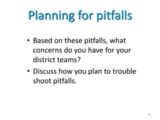 Planning for pitfalls
• Based on these pitfalls, what
  concerns do you have for your
  district teams?
• Discuss how you plan to trouble
  shoot pitfalls.



                                    48
 