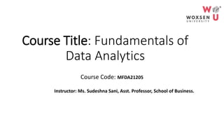 Course Title: Fundamentals of
Data Analytics
Course Code: MFDA21205
Instructor: Ms. Sudeshna Sani, Asst. Professor, School of Business.
 