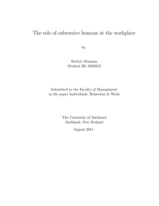 The role of subversive humour at the workplace
by
Robert Orzanna
Student ID: 2902913
Submitted to the Faculty of Management
in the paper Individuals, Behaviour & Work
The University of Auckland
Auckland, New Zealand
August 2011
 