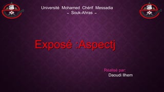 Exposé :Aspectj
Université Mohamed Chérif Messadia
‫ــ‬ Souk-Ahras ‫ــ‬
Réalisé par:
Daoudi Ilhem
 