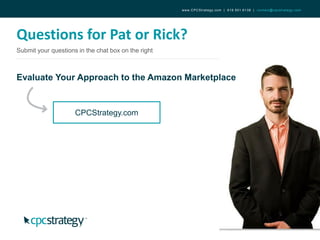 Evaluate Your Approach to the Amazon Marketplace
Questions for Pat or Rick?
Submit your questions in the chat box on the right
CPCStrategy.com
www.CPCStrategy.com | 619.501.6138 | contact@cpcstrategy.com
 