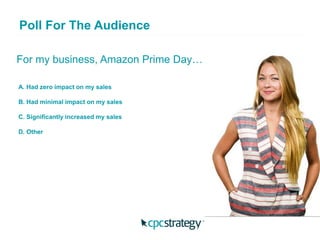 For my business, Amazon Prime Day…
Poll For The Audience
A. Had zero impact on my sales
B. Had minimal impact on my sales
C. Significantly increased my sales
D. Other
 