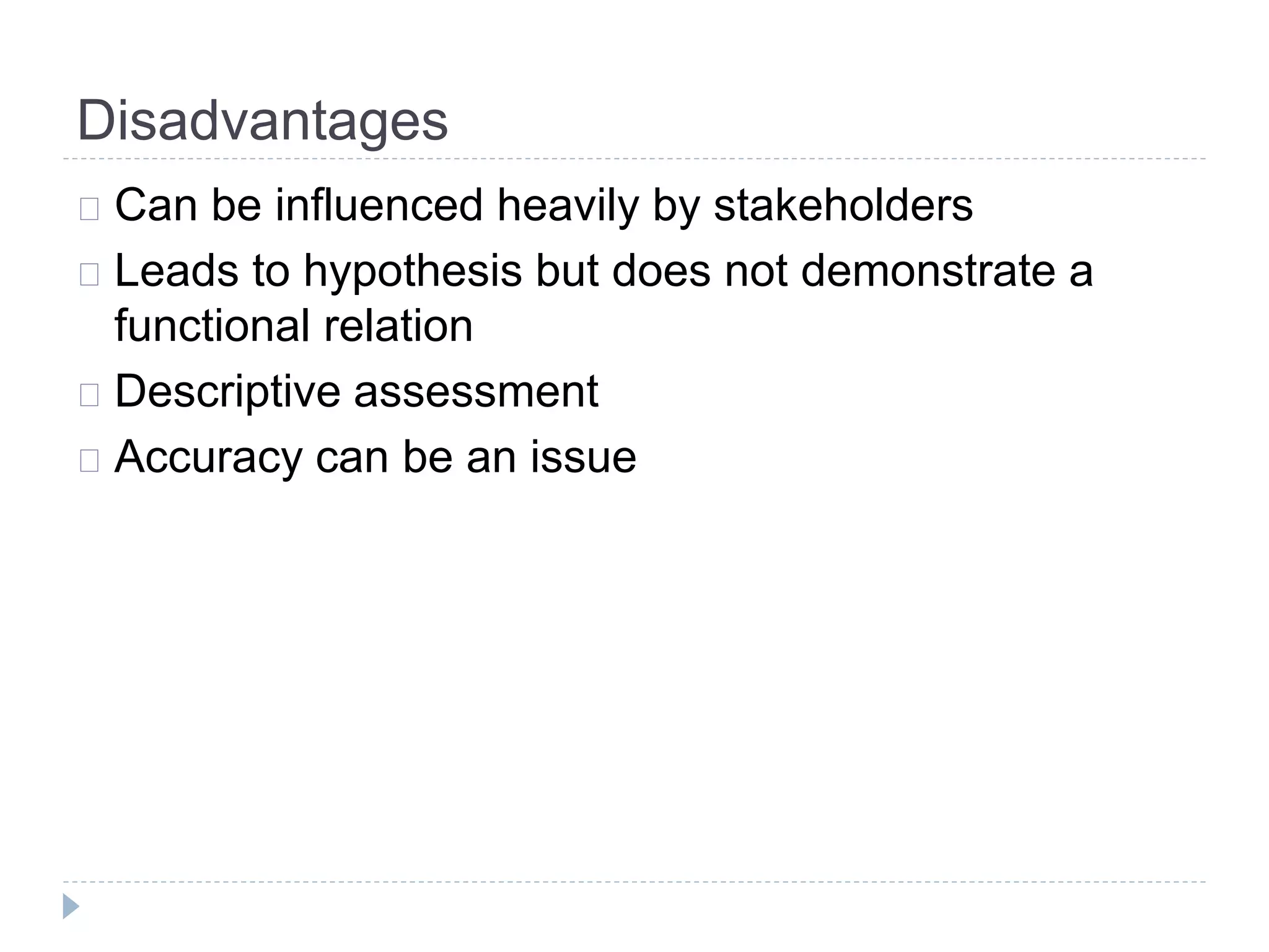Disadvantages 
Can be influenced heavily by stakeholders 
Leads to hypothesis but does not demonstrate a 
functional relation 
Descriptive assessment 
Accuracy can be an issue 
 