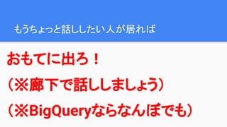 もうちょっと話ししたい人が居れば
おもてに出ろ！
（※廊下で話ししましょう）
（※BigQueryならなんぼでも）
 