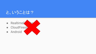 と、いうことは？
● RealtimeDatabase
● CloudFirestore
● Android
 