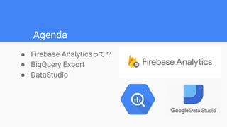 Agenda
● Firebase Analyticsって？
● BigQuery Export
● DataStudio
 