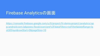 Firebase Analyticsの画面
https://console.firebase.google.com/u/0/project/fir-demo-project/analytics/ap
p/android:com.labpixies.flood/overview%3FdataFilters=noFilter&dateRange=la
st30Days&rowStart=0&pageSize=10
 