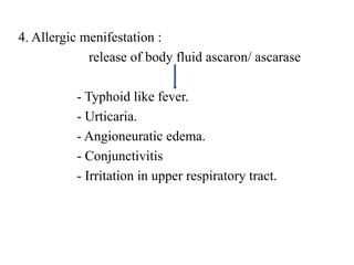 4. Allergic menifestation :
release of body fluid ascaron/ ascarase
- Typhoid like fever.
- Urticaria.
- Angioneuratic edema.
- Conjunctivitis
- Irritation in upper respiratory tract.
 