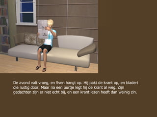 De avond valt vroeg, en Sven hangt op. Hij pakt de krant op, en bladert die rustig door. Maar na een uurtje legt hij de krant al weg. Zijn gedachten zijn er niet echt bij, en een krant lezen heeft dan weinig zin.  