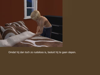 Omdat hij dan toch zo rusteloos is, besluit hij te gaan slapen.  