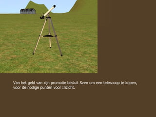 Van het geld van zijn promotie besluit Sven om een telescoop te kopen, voor de nodige punten voor Inzicht.  