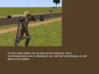 En Sven gaat meteen aan de slag met de telescoop. Het is verbazingwekkend wat er allemaal te zien valt door de telescoop, en dat alleen al bij daglicht. 