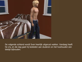 De volgende ochtend wordt Sven heerlijk uitgerust wakker. Vandaag heeft hij vrij, en die dag gaat hij besteden aan studeren en het huishouden een beetje bijhouden. 