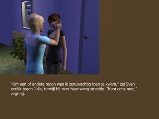 “ Om een of andere reden was ik zenuwachtig toen je kwam,” zei Sven eerlijk tegen Julie, terwijl hij over haar wang streelde. “Kom eens mee,” zegt hij. 