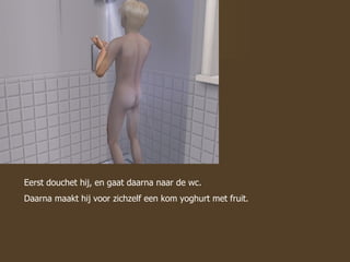 Eerst douchet hij, en gaat daarna naar de wc. Daarna maakt hij voor zichzelf een kom yoghurt met fruit. 