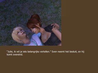 “ Julie, ik wil je iets belangrijks vertellen.” Sven neemt het besluit, en hij komt overeind.  