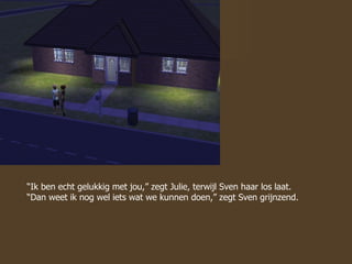 “ Ik ben echt gelukkig met jou,” zegt Julie, terwijl Sven haar los laat. “Dan weet ik nog wel iets wat we kunnen doen,” zegt Sven grijnzend.  