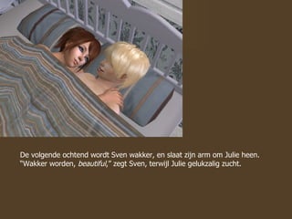 De volgende ochtend wordt Sven wakker, en slaat zijn arm om Julie heen. “Wakker worden,  beautiful ,” zegt Sven, terwijl Julie gelukzalig zucht.  