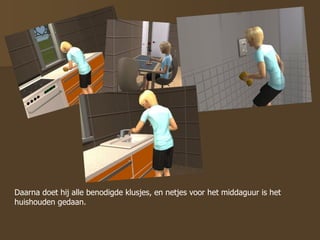 Daarna doet hij alle benodigde klusjes, en netjes voor het middaguur is het huishouden gedaan. 
