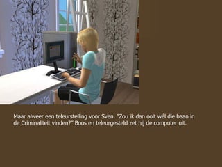 Maar alweer een teleurstelling voor Sven. “Zou ik dan ooit wél die baan in de Criminaliteit vinden?” Boos en teleurgesteld zet hij de computer uit.  