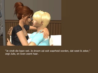 “ Je vindt die baan wel. Je droom zal ooit waarheid worden, dat weet ik zeker,” zegt Julie, en Sven zoent haar. 