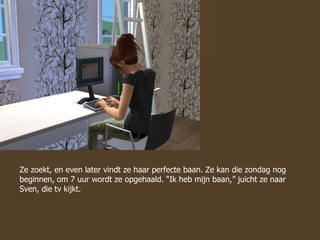 Ze zoekt, en even later vindt ze haar perfecte baan. Ze kan die zondag nog beginnen, om 7 uur wordt ze opgehaald. “Ik heb mijn baan,” juicht ze naar Sven, die tv kijkt.  