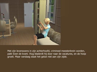 Met zijn levenswens in zijn achterhoofd, crimineel meesterbrein worden, pakt Sven de krant. Vlug bladerdt hij door naar de vacatures, en de hoop groeit. Maar vandaag staat het geluk niet aan zijn zijde. 