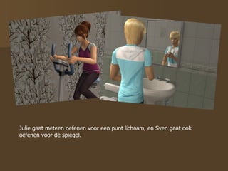 Julie gaat meteen oefenen voor een punt lichaam, en Sven gaat ook oefenen voor de spiegel.  