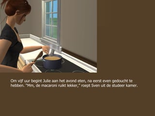 Om vijf uur begint Julie aan het avond eten, na eerst even gedoucht te hebben. “Mm, de macaroni ruikt lekker,” roept Sven uit de studeer kamer.  