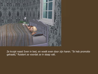 Ze kruipt naast Sven in bed, en woelt even door zijn haren. “Ik heb promotie gehaald,” fluistert ze voordat ze in slaap valt.  